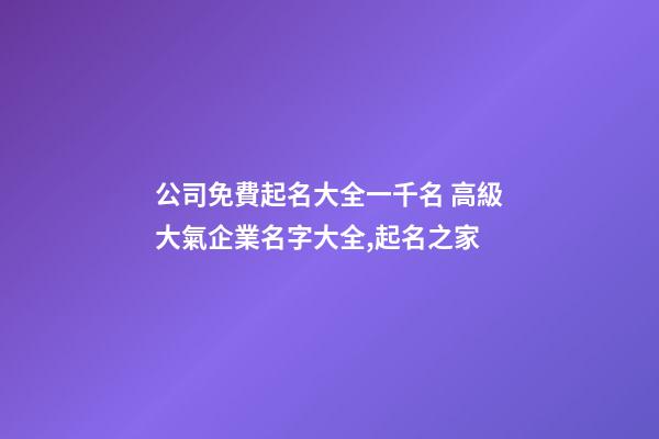 公司免費起名大全一千名 高級大氣企業名字大全,起名之家